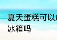 夏天蛋糕可以放冰箱吗 夏天蛋糕能放冰箱吗