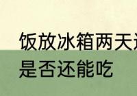 饭放冰箱两天还能吃吗 饭放冰箱两天是否还能吃