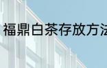 福鼎白茶存放方法 福鼎白茶怎么保存
