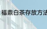 福鼎白茶存放方法 福鼎白茶怎么保存