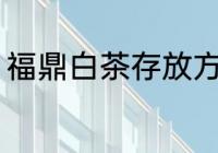 福鼎白茶存放方法 福鼎白茶怎么保存