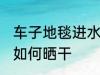 车子地毯进水怎么晒干 车子地毯进水如何晒干