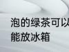 泡的绿茶可以放冰箱吗 泡的绿茶能不能放冰箱
