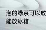 泡的绿茶可以放冰箱吗 泡的绿茶能不能放冰箱