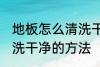 地板怎么清洗干净的方法 地板如何清洗干净的方法