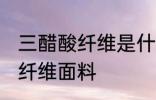 三醋酸纤维是什么面料 什么是三醋酸纤维面料