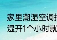 家里潮湿空调抽湿需要多久 空调的除湿开1个小时就会有效果吗