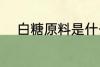 白糖原料是什么 白糖的原料是啥