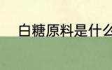 白糖原料是什么 白糖的原料是啥