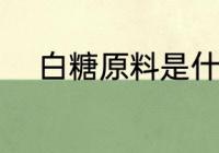 白糖原料是什么 白糖的原料是啥
