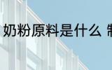奶粉原料是什么 制作奶粉原料是什么