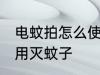 电蚊拍怎么使用灭蚊子 电蚊拍如何使用灭蚊子