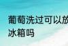 葡萄洗过可以放冰箱吗 葡萄洗过能放冰箱吗