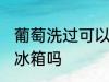 葡萄洗过可以放冰箱吗 葡萄洗过能放冰箱吗