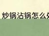 炒锅沾锅怎么处理 炒锅沾锅处理方法