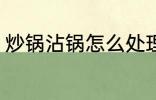 炒锅沾锅怎么处理 炒锅沾锅处理方法