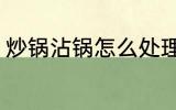 炒锅沾锅怎么处理 炒锅沾锅处理方法