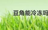 豆角能冷冻吗 豆角怎么保存