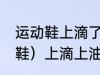 运动鞋上滴了油怎么清洗 运动鞋（网鞋）上滴上油，怎么尽快除去