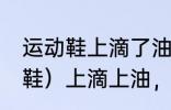 运动鞋上滴了油怎么清洗 运动鞋（网鞋）上滴上油，怎么尽快除去