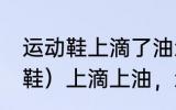 运动鞋上滴了油怎么清洗 运动鞋（网鞋）上滴上油，怎么尽快除去
