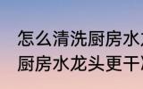 怎么清洗厨房水龙头更干净 如何清洗厨房水龙头更干净