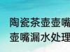 陶瓷茶壶壶嘴漏水怎么处理 陶瓷茶壶壶嘴漏水处理方法