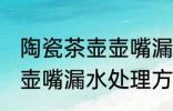 陶瓷茶壶壶嘴漏水怎么处理 陶瓷茶壶壶嘴漏水处理方法