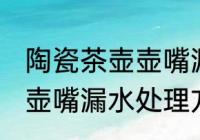 陶瓷茶壶壶嘴漏水怎么处理 陶瓷茶壶壶嘴漏水处理方法