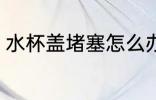 水杯盖堵塞怎么办 水杯盖堵塞如何办