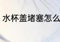 水杯盖堵塞怎么办 水杯盖堵塞如何办
