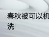 春秋被可以机洗吗 春秋被可不可以机洗