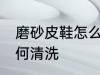 磨砂皮鞋怎么清洗比较好 磨砂皮鞋如何清洗