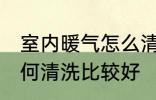 室内暖气怎么清洗比较好 室内暖气如何清洗比较好