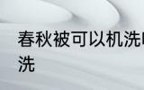 春秋被可以机洗吗 春秋被可不可以机洗