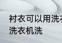 衬衣可以用洗衣机洗吗 衬衣能不能用洗衣机洗