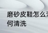 磨砂皮鞋怎么清洗比较好 磨砂皮鞋如何清洗