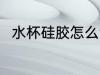 水杯硅胶怎么洗 水杯硅胶如何清洗