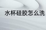 水杯硅胶怎么洗 水杯硅胶如何清洗