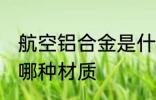 航空铝合金是什么材质 航空铝合金是哪种材质