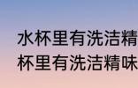 水杯里有洗洁精味道洗不掉怎么办 水杯里有洗洁精味道洗不掉怎么办好呢