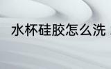 水杯硅胶怎么洗 水杯硅胶如何清洗