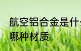 航空铝合金是什么材质 航空铝合金是哪种材质