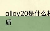 alloy20是什么材质 alloy20是哪种材质