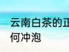 云南白茶的正确冲泡方法 云南白茶如何冲泡
