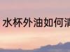 水杯外油如何清洗 水杯外油怎么清洗