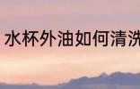水杯外油如何清洗 水杯外油怎么清洗