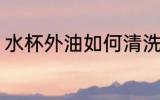 水杯外油如何清洗 水杯外油怎么清洗
