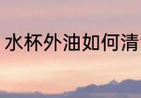 水杯外油如何清洗 水杯外油怎么清洗