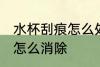 水杯刮痕怎么处理 水杯有很多小划痕怎么消除